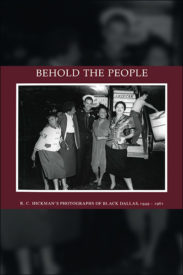 Behold the People: R. C. Hickman’s Photographs of Black Dallas, 1949–1961, 1st Edition